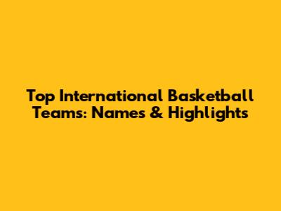 Top International Basketball Teams: Names & Highlights