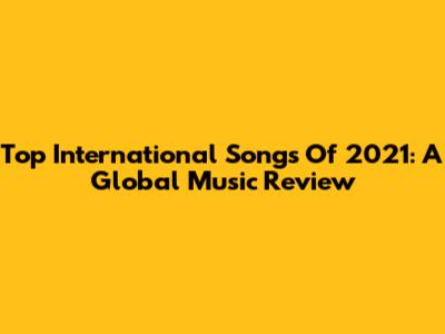 Top International Songs Of 2021: A Global Music Review