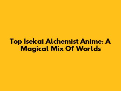 Top Isekai Alchemist Anime: A Magical Mix Of Worlds
