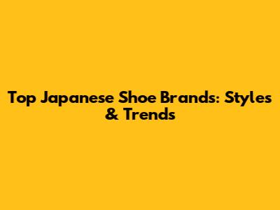 Top Japanese Shoe Brands: Styles & Trends