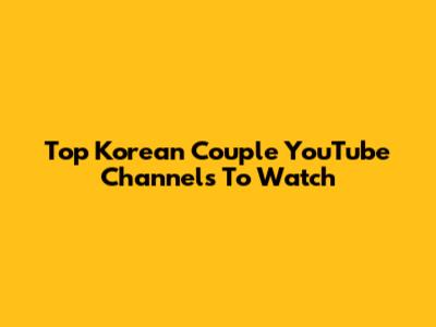 Top Korean Couple YouTube Channels To Watch