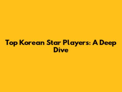 Top Korean Star Players: A Deep Dive