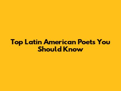 Top Latin American Poets You Should Know