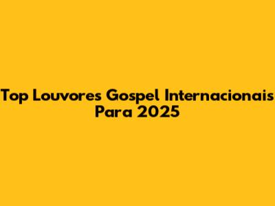 Top Louvores Gospel Internacionais Para 2025