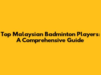 Top Malaysian Badminton Players: A Comprehensive Guide