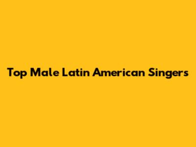 Top Male Latin American Singers