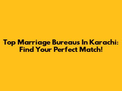 Top Marriage Bureaus In Karachi: Find Your Perfect Match!