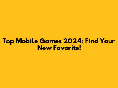 Top Mobile Games 2024: Find Your New Favorite!