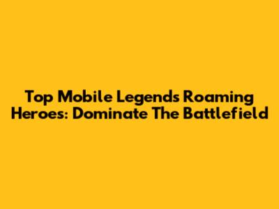 Top Mobile Legends Roaming Heroes: Dominate The Battlefield