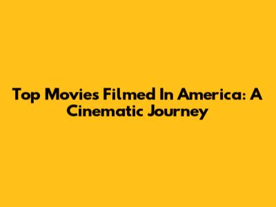 Top Movies Filmed In America: A Cinematic Journey
