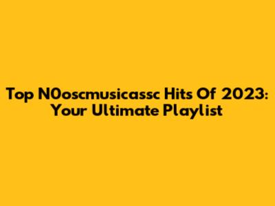 Top N0oscmusicassc Hits Of 2023: Your Ultimate Playlist