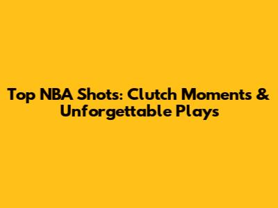 Top NBA Shots: Clutch Moments & Unforgettable Plays