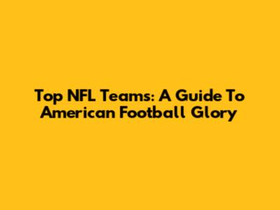 Top NFL Teams: A Guide To American Football Glory