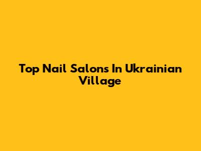Top Nail Salons In Ukrainian Village