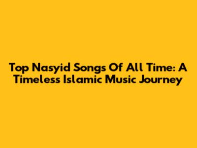 Top Nasyid Songs Of All Time: A Timeless Islamic Music Journey