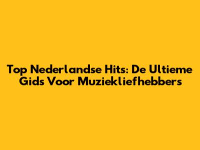 Top Nederlandse Hits: De Ultieme Gids Voor Muziekliefhebbers