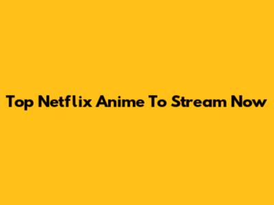 Top Netflix Anime To Stream Now