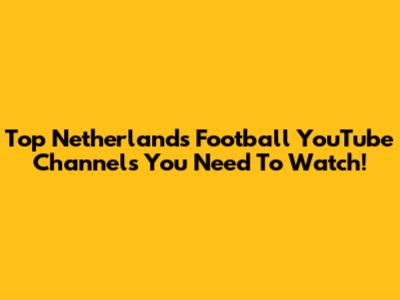 Top Netherlands Football YouTube Channels You Need To Watch!
