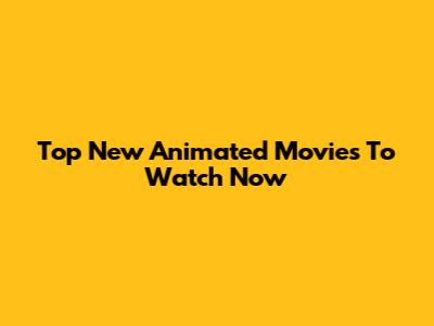 Top New Animated Movies To Watch Now