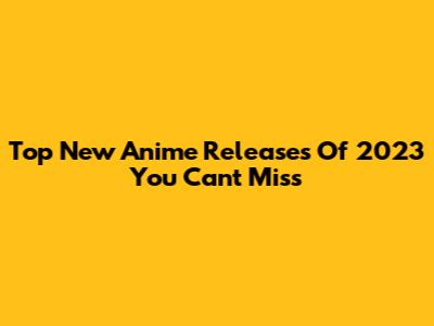 Top New Anime Releases Of 2023 You Can't Miss