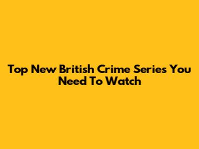 Top New British Crime Series You Need To Watch
