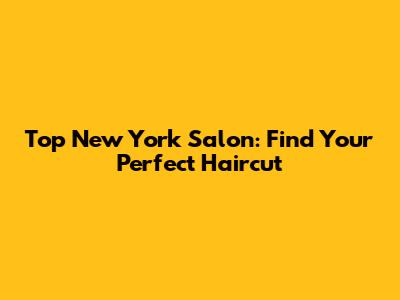 Top New York Salon: Find Your Perfect Haircut