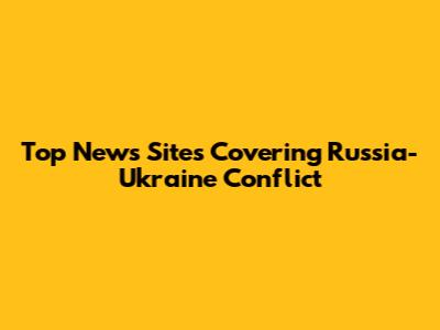 Top News Sites Covering Russia-Ukraine Conflict