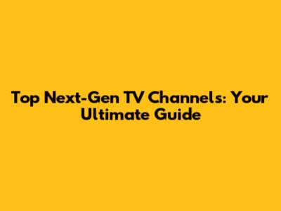 Top Next-Gen TV Channels: Your Ultimate Guide