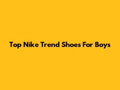 Top Nike Trend Shoes For Boys