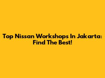 Top Nissan Workshops In Jakarta: Find The Best!