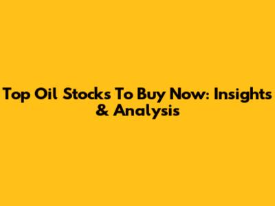 Top Oil Stocks To Buy Now: Insights & Analysis