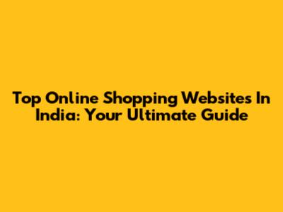 Top Online Shopping Websites In India: Your Ultimate Guide