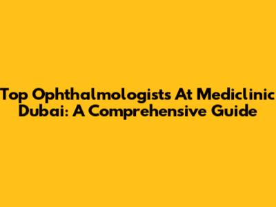 Top Ophthalmologists At Mediclinic Dubai: A Comprehensive Guide