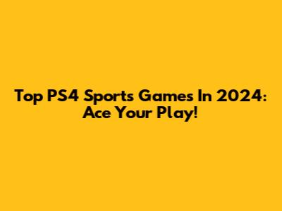 Top PS4 Sports Games In 2024: Ace Your Play!