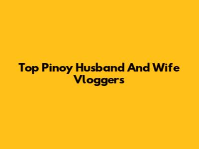 Top Pinoy Husband And Wife Vloggers