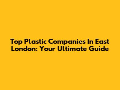 Top Plastic Companies In East London: Your Ultimate Guide