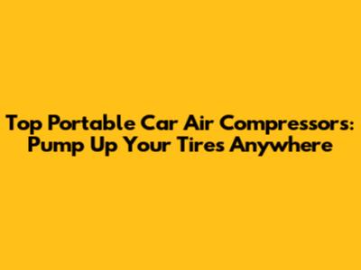 Top Portable Car Air Compressors: Pump Up Your Tires Anywhere
