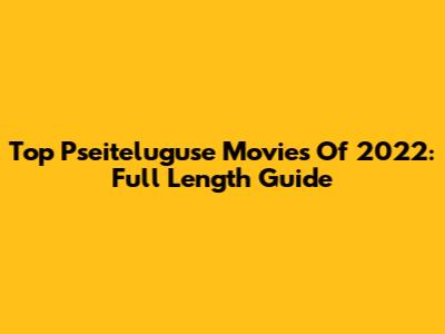 Top Pseiteluguse Movies Of 2022: Full Length Guide