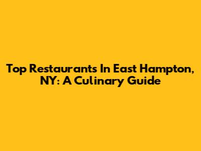 Top Restaurants In East Hampton, NY: A Culinary Guide