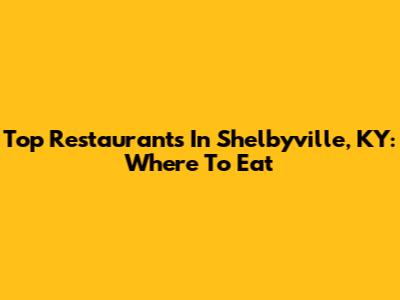 Top Restaurants In Shelbyville, KY: Where To Eat