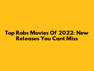 Top Robs Movies Of 2022: New Releases You Can't Miss