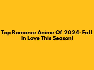 Top Romance Anime Of 2024: Fall In Love This Season!