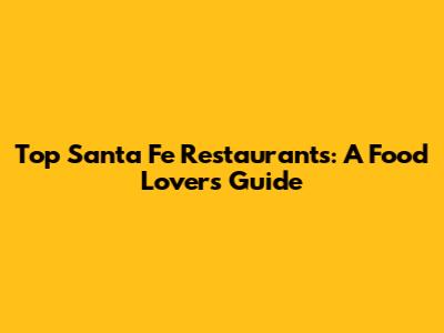 Top Santa Fe Restaurants: A Food Lover's Guide