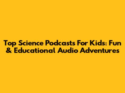 Top Science Podcasts For Kids: Fun & Educational Audio Adventures