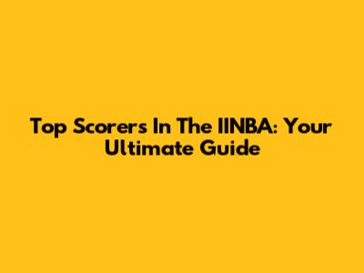 Top Scorers In The IINBA: Your Ultimate Guide