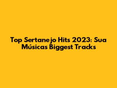 Top Sertanejo Hits 2023: Sua Música's Biggest Tracks