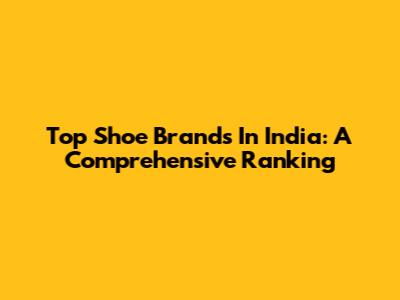 Top Shoe Brands In India: A Comprehensive Ranking