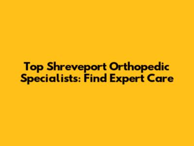 Top Shreveport Orthopedic Specialists: Find Expert Care