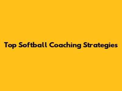 Top Softball Coaching Strategies