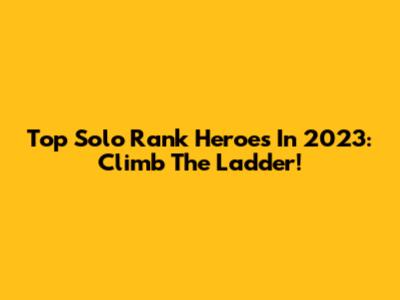Top Solo Rank Heroes In 2023: Climb The Ladder!